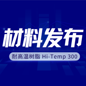材料发布丨无惧300°C高温！Hi-Temp300耐高温树脂，耐高温零件制造的创新之选！